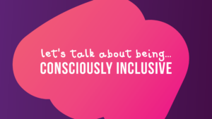 let's talk about being Consciously Inclusive